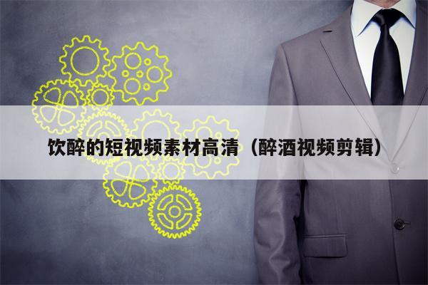 饮醉的短视频素材高清（醉酒视频剪辑）