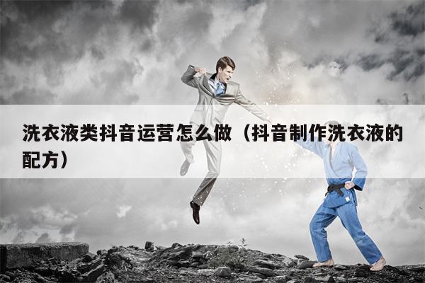洗衣液类抖音运营怎么做（抖音制作洗衣液的配方）
