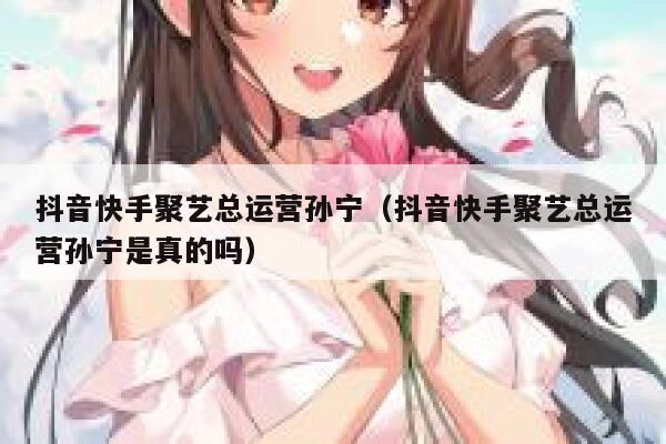 抖音快手聚艺总运营孙宁（抖音快手聚艺总运营孙宁是真的吗）