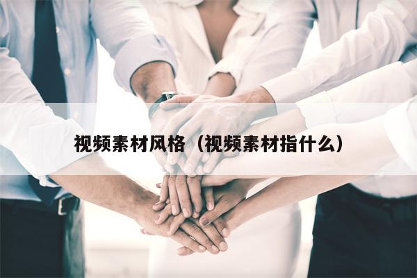 视频素材风格（视频素材指什么）