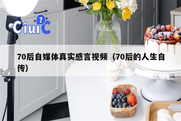 70后自媒体真实感言视频（70后的人生自传）