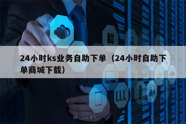 24小时ks业务自助下单（24小时自助下单商城下载）