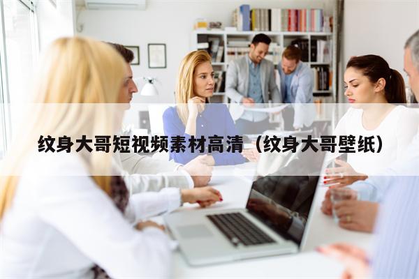 纹身大哥短视频素材高清（纹身大哥壁纸）