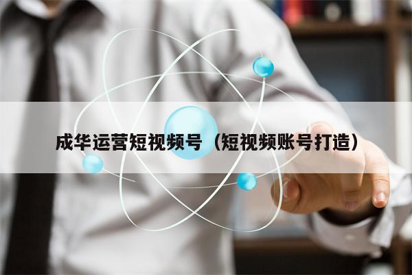 成华运营短视频号（短视频账号打造）