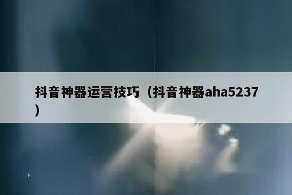 抖音神器运营技巧（抖音神器aha5237）