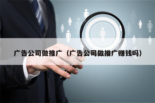 广告公司做推广（广告公司做推广赚钱吗）