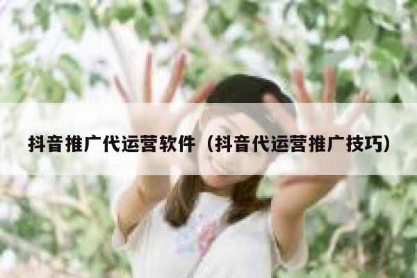 抖音推广代运营软件（抖音代运营推广技巧）