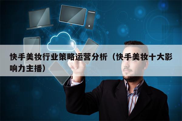 快手美妆行业策略运营分析（快手美妆十大影响力主播）