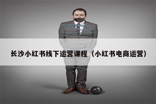 长沙小红书线下运营课程（小红书电商运营）