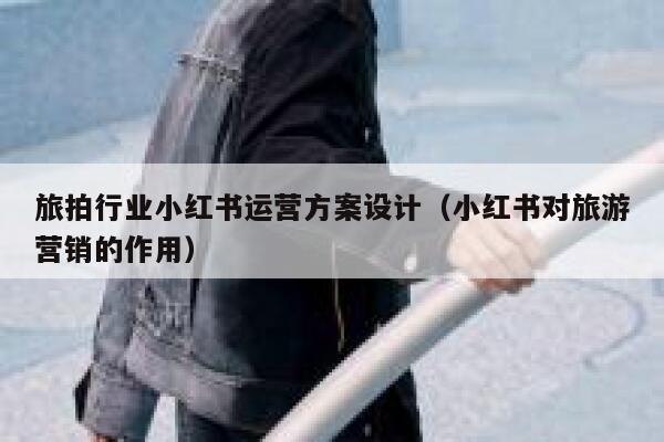 旅拍行业小红书运营方案设计（小红书对旅游营销的作用）