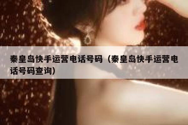 秦皇岛快手运营电话号码（秦皇岛快手运营电话号码查询）