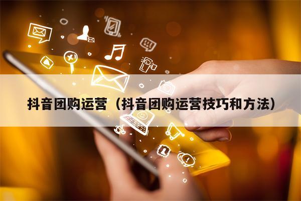 抖音团购运营（抖音团购运营技巧和方法）