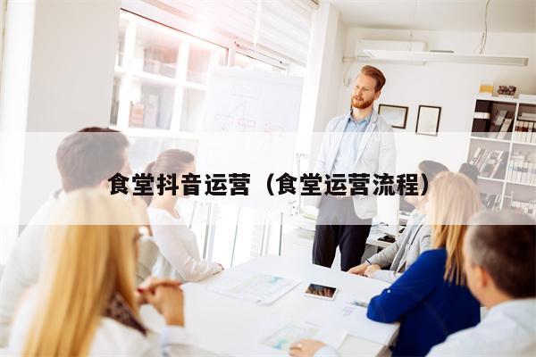 食堂抖音运营（食堂运营流程）