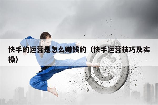 快手的运营是怎么赚钱的（快手运营技巧及实操）