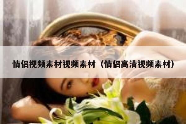 情侣视频素材视频素材（情侣高清视频素材）