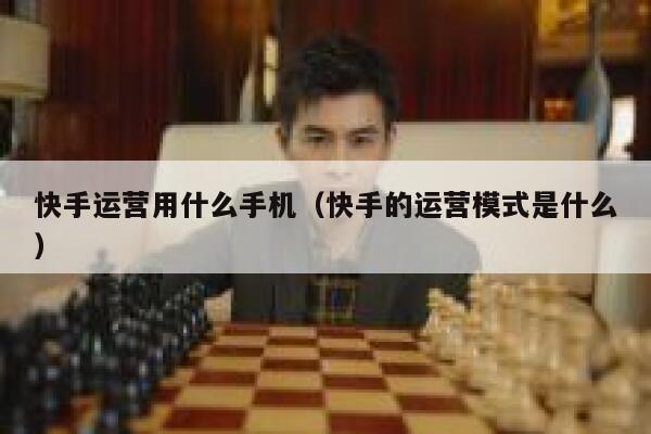 快手运营用什么手机（快手的运营模式是什么）