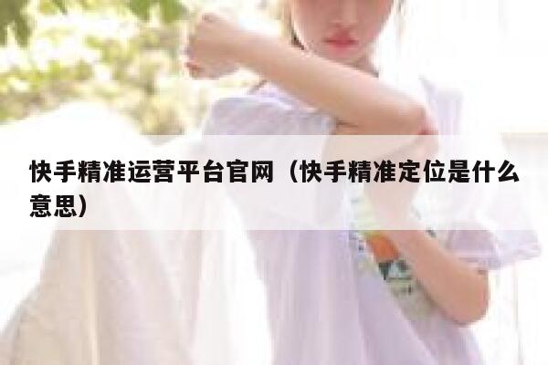 快手精准运营平台官网（快手精准定位是什么意思）