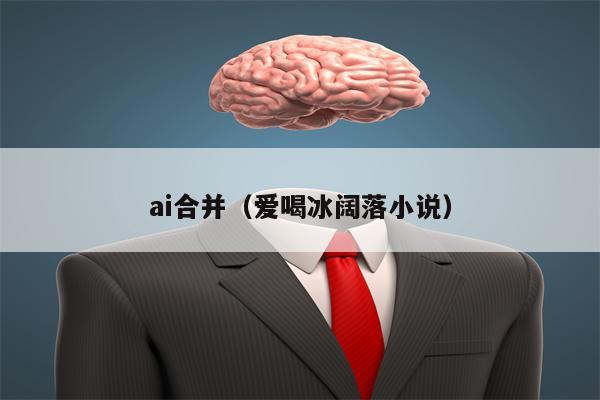 ai合并（爱喝冰阔落小说）