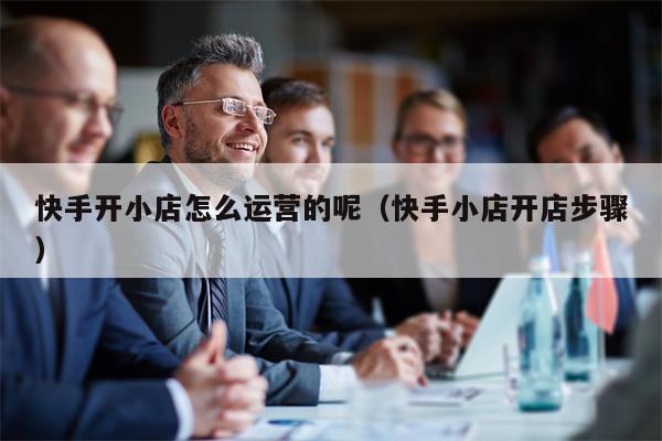 快手开小店怎么运营的呢（快手小店开店步骤）