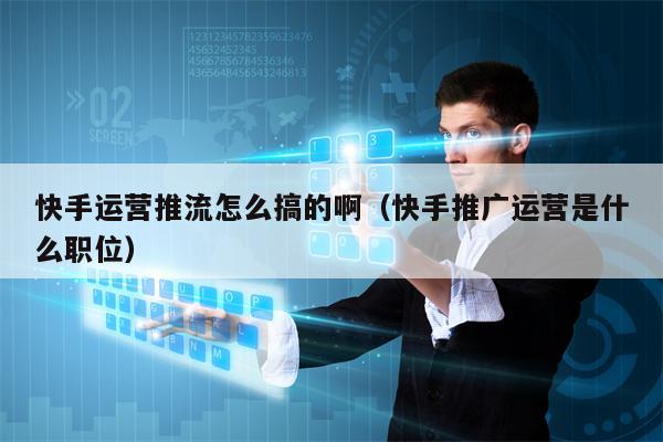 快手运营推流怎么搞的啊（快手推广运营是什么职位）