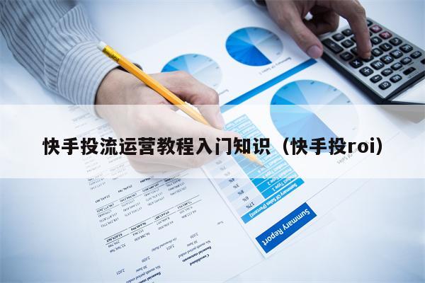快手投流运营教程入门知识（快手投roi）