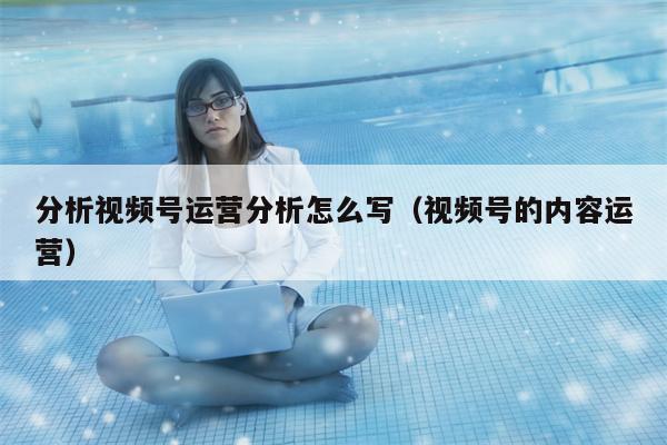 分析视频号运营分析怎么写（视频号的内容运营）