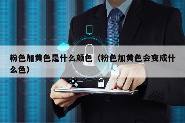 粉色加黄色是什么颜色（粉色加黄色会变成什么色）