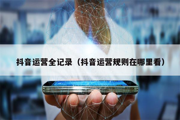 抖音运营全记录（抖音运营规则在哪里看）