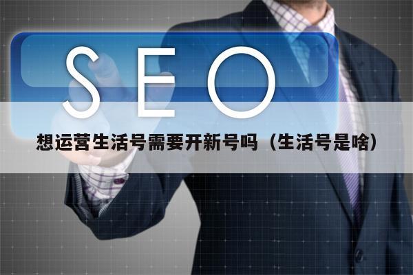 想运营生活号需要开新号吗（生活号是啥）