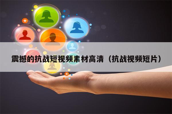震撼的抗战短视频素材高清（抗战视频短片）