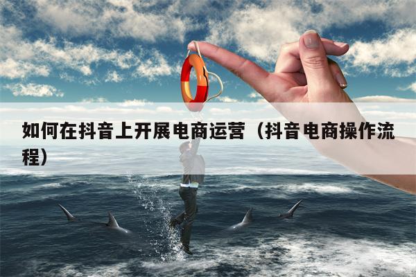 如何在抖音上开展电商运营（抖音电商操作流程）