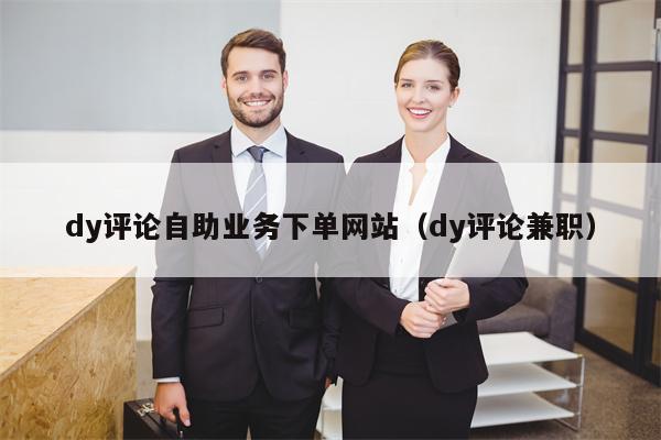 dy评论自助业务下单网站（dy评论兼职）