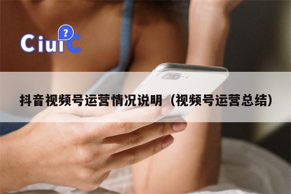 抖音视频号运营情况说明（视频号运营总结）