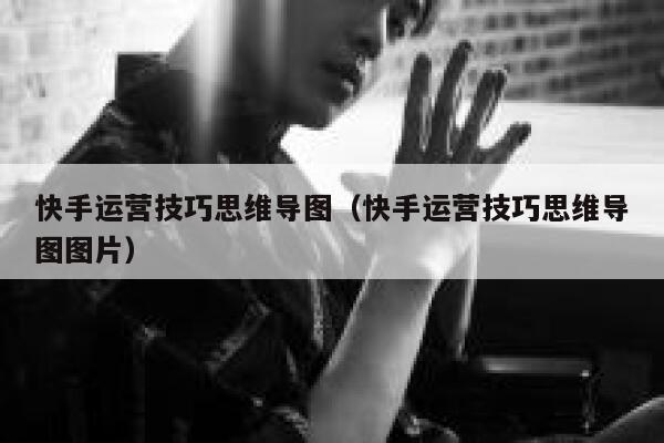 快手运营技巧思维导图（快手运营技巧思维导图图片）
