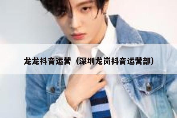 龙龙抖音运营（深圳龙岗抖音运营部）