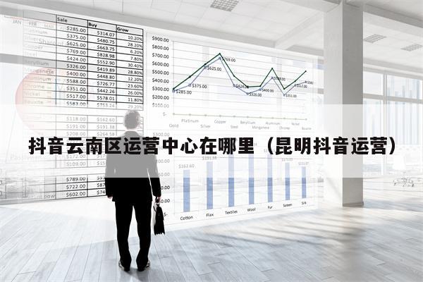 抖音云南区运营中心在哪里（昆明抖音运营）