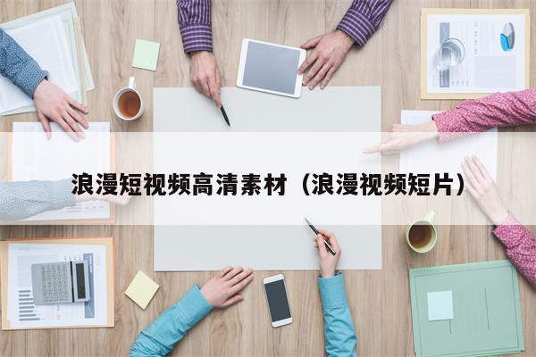 浪漫短视频高清素材（浪漫视频短片）
