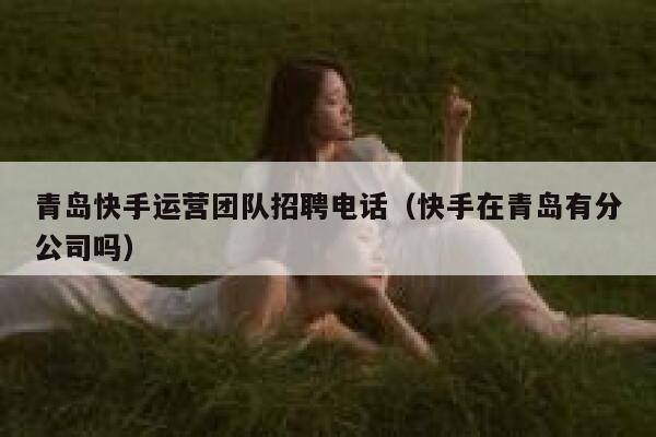青岛快手运营团队招聘电话（快手在青岛有分公司吗）