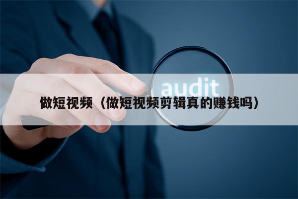 做短视频（做短视频剪辑真的赚钱吗）