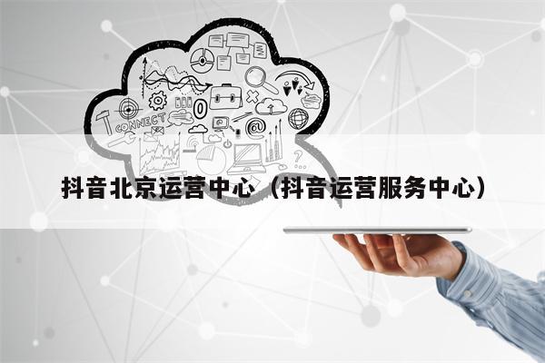 抖音北京运营中心（抖音运营服务中心）