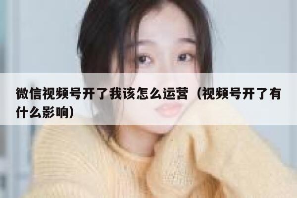 微信视频号开了我该怎么运营（视频号开了有什么影响）