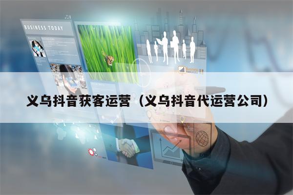 义乌抖音获客运营（义乌抖音代运营公司）
