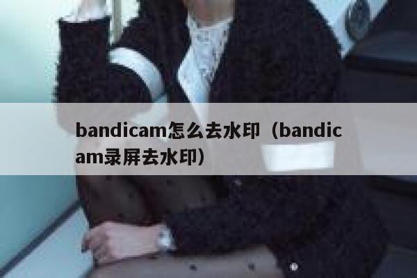 bandicam怎么去水印（bandicam录屏去水印）