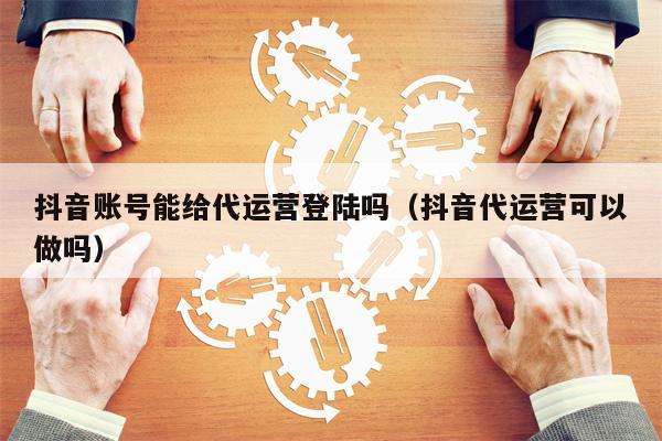 抖音账号能给代运营登陆吗（抖音代运营可以做吗）