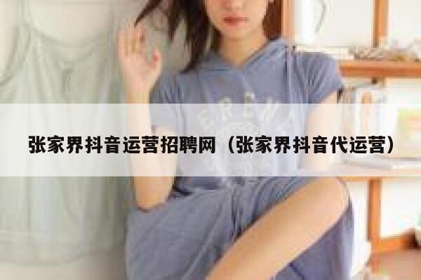 张家界抖音运营招聘网（张家界抖音代运营）