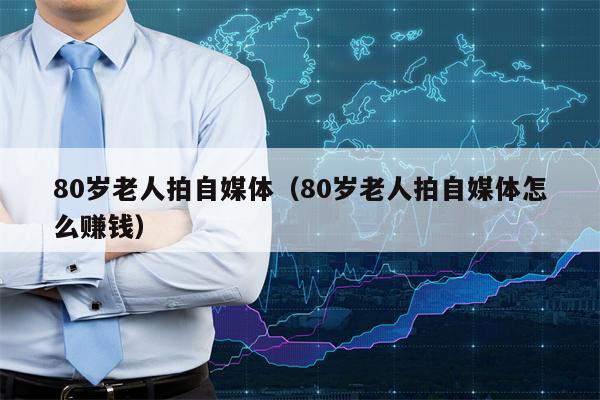 80岁老人拍自媒体（80岁老人拍自媒体怎么赚钱）