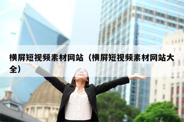 横屏短视频素材网站（横屏短视频素材网站大全）