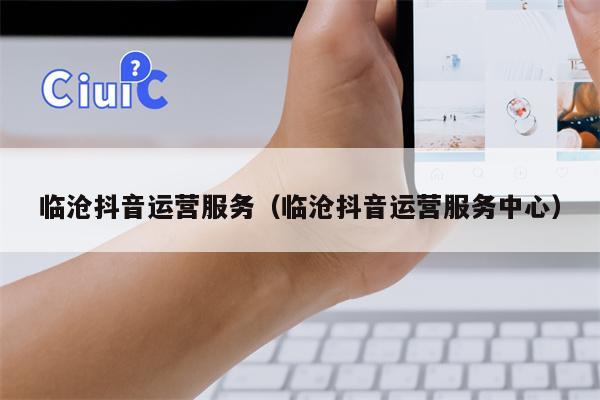 临沧抖音运营服务（临沧抖音运营服务中心）