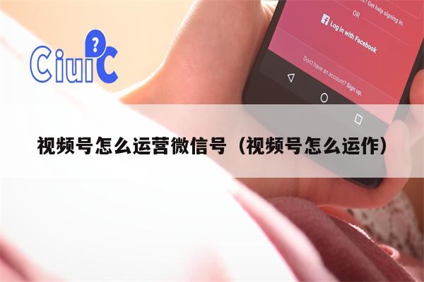 视频号怎么运营微信号（视频号怎么运作）