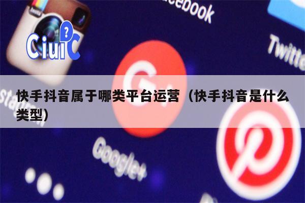 快手抖音属于哪类平台运营（快手抖音是什么类型）